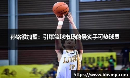 孙铭徽加盟：引爆篮球市场的最炙手可热球员