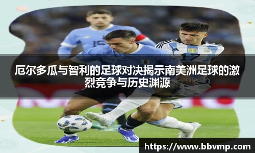 厄尔多瓜与智利的足球对决揭示南美洲足球的激烈竞争与历史渊源