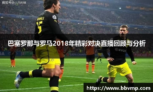 巴塞罗那与罗马2018年精彩对决直播回顾与分析
