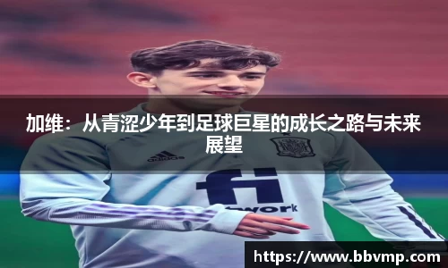 加维：从青涩少年到足球巨星的成长之路与未来展望