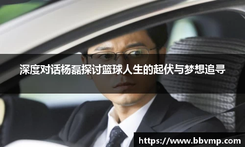 深度对话杨磊探讨篮球人生的起伏与梦想追寻