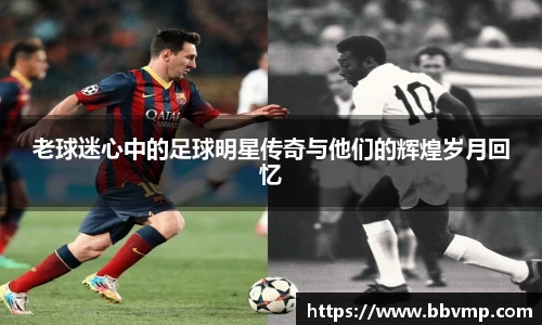 老球迷心中的足球明星传奇与他们的辉煌岁月回忆